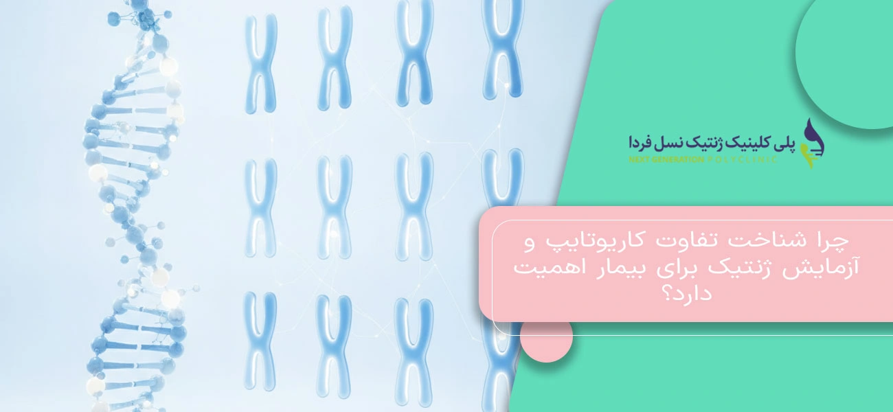 چرا شناخت تفاوت کاریوتایپ و آزمایش ژنتیک برای بیمار اهمیت دارد؟